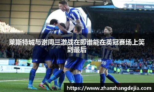 莱斯特城与谢周三激战在即谁能在英冠赛场上笑到最后